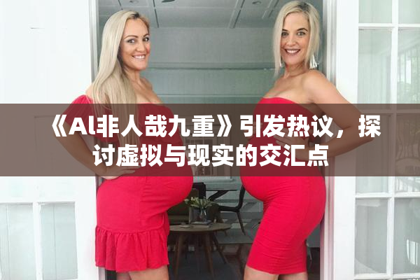 《Al非人哉九重》引发热议，探讨虚拟与现实的交汇点