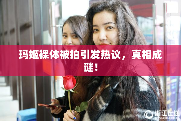 玛姬裸体被拍引发热议，真相成谜！