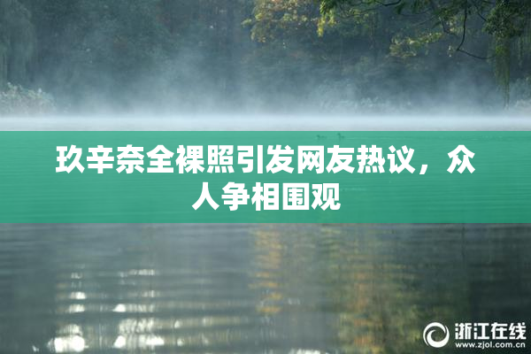 玖辛奈全裸照引发网友热议，众人争相围观
