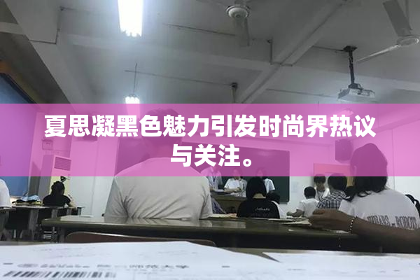 夏思凝黑色魅力引发时尚界热议与关注。