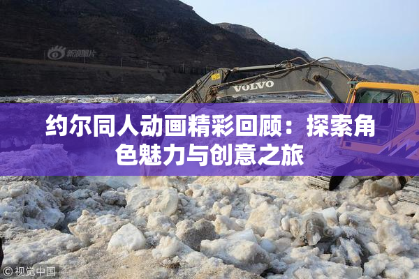 约尔同人动画精彩回顾：探索角色魅力与创意之旅