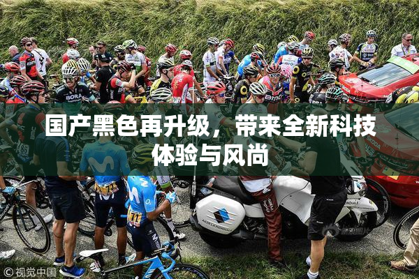 国产黑色再升级，带来全新科技体验与风尚