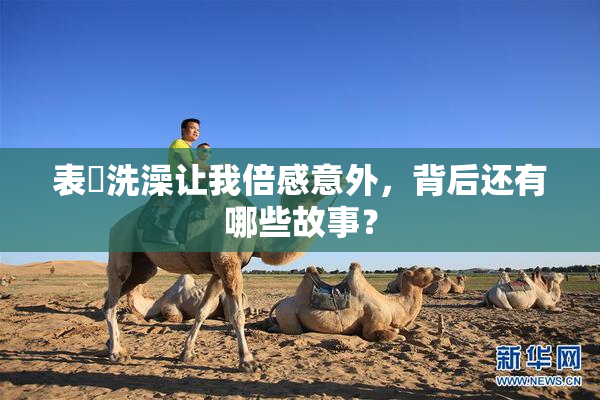 表妺洗澡让我倍感意外，背后还有哪些故事？
