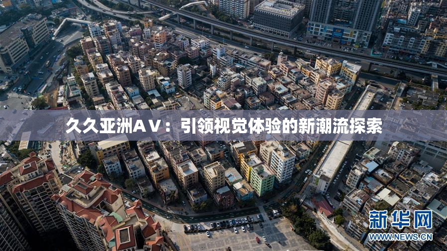 久久亚洲AⅤ：引领视觉体验的新潮流探索