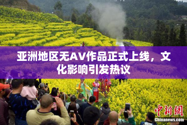 亚洲地区无AV作品正式上线，文化影响引发热议