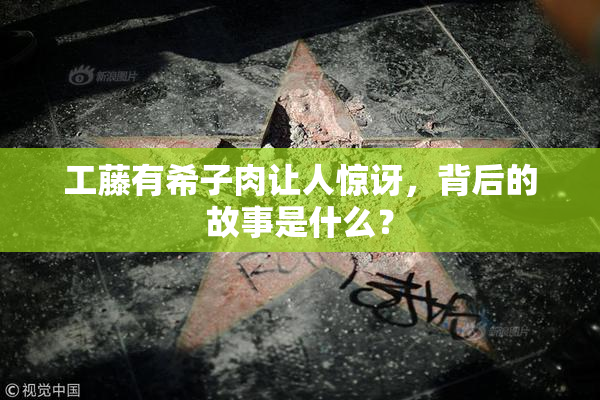 工藤有希子肉让人惊讶，背后的故事是什么？