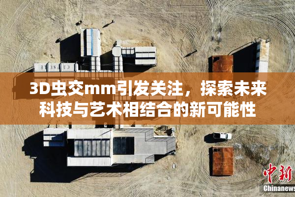3D虫交mm引发关注，探索未来科技与艺术相结合的新可能性