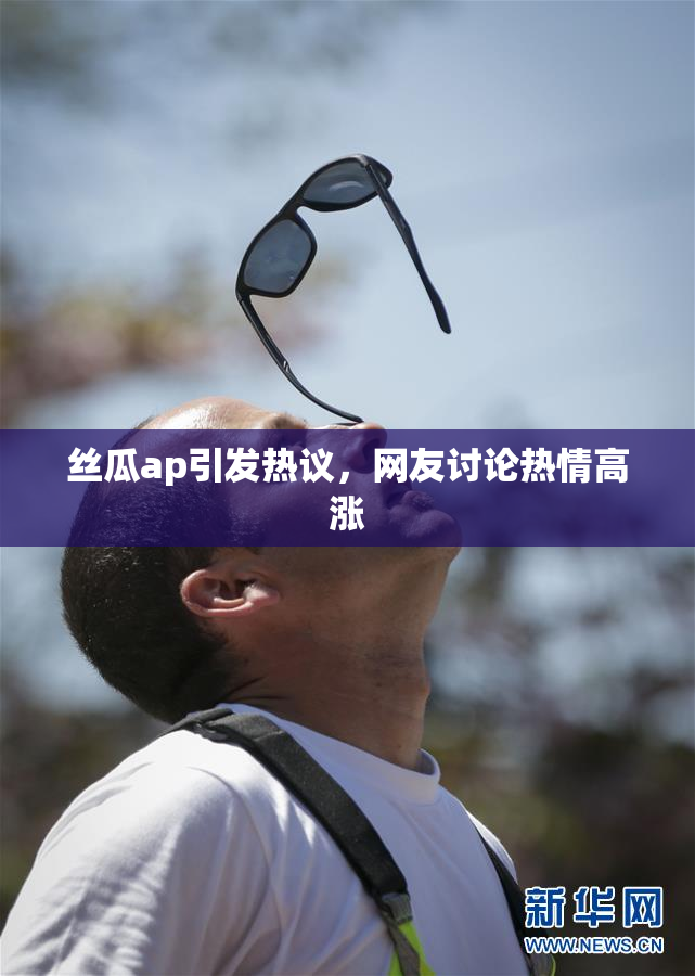 丝瓜ap引发热议，网友讨论热情高涨
