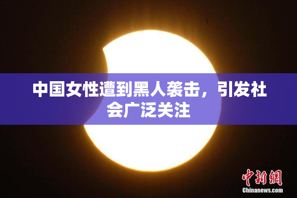 中国女性遭到黑人袭击，引发社会广泛关注