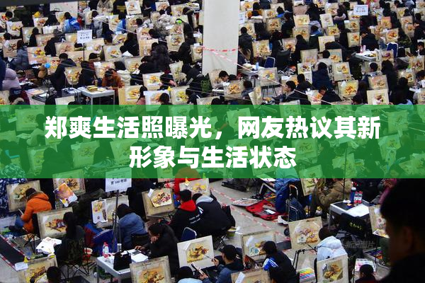 郑爽生活照曝光，网友热议其新形象与生活状态