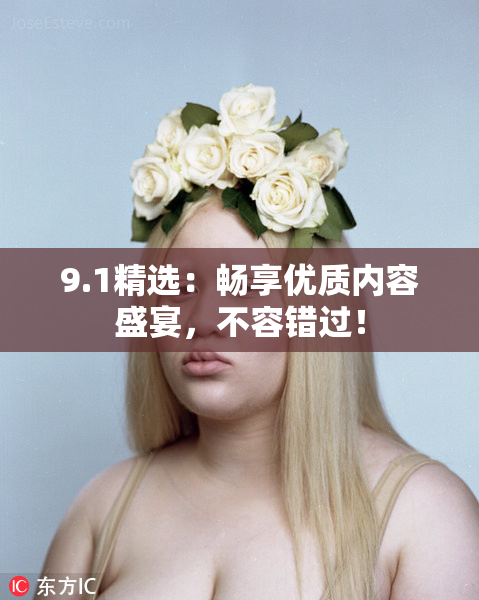9.1精选：畅享优质内容盛宴，不容错过！