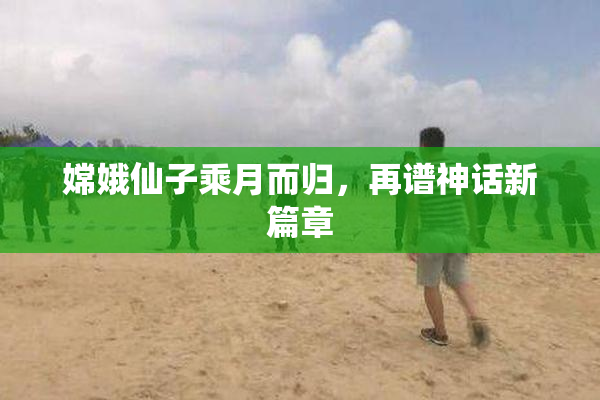 嫦娥仙子乘月而归，再谱神话新篇章