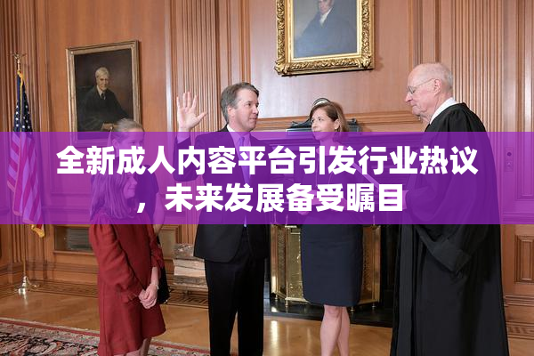 全新成人内容平台引发行业热议，未来发展备受瞩目