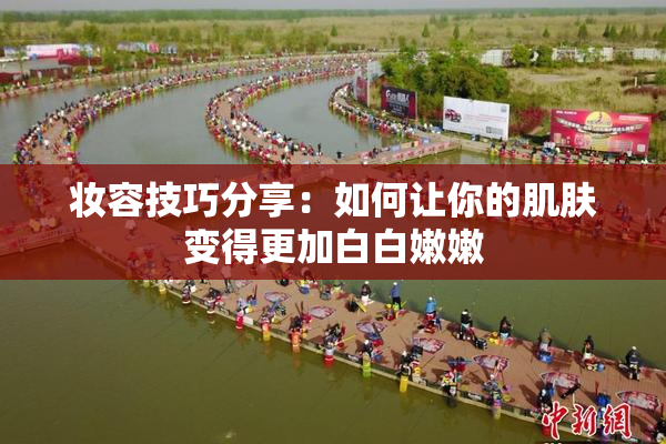 妆容技巧分享：如何让你的肌肤变得更加白白嫩嫩