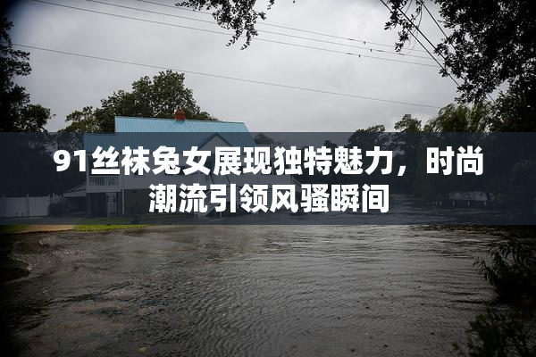 91丝袜兔女展现独特魅力，时尚潮流引领风骚瞬间