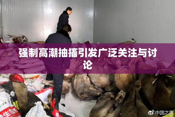 强制高潮抽搐引发广泛关注与讨论