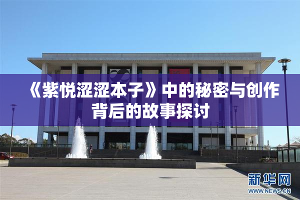 《紫悦涩涩本子》中的秘密与创作背后的故事探讨