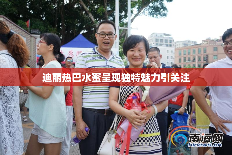 迪丽热巴水蜜呈现独特魅力引关注