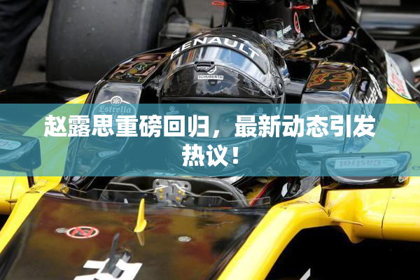 赵露思重磅回归，最新动态引发热议！