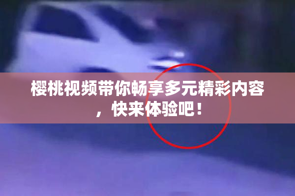 樱桃视频带你畅享多元精彩内容，快来体验吧！