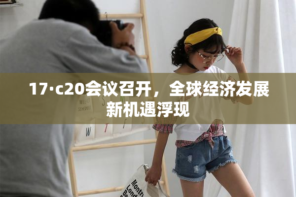 17·c20会议召开，全球经济发展新机遇浮现