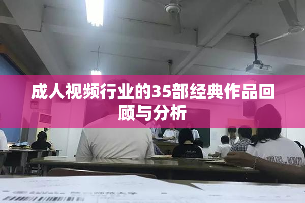 成人视频行业的35部经典作品回顾与分析