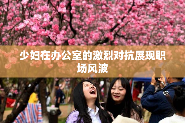 少妇在办公室的激烈对抗展现职场风波