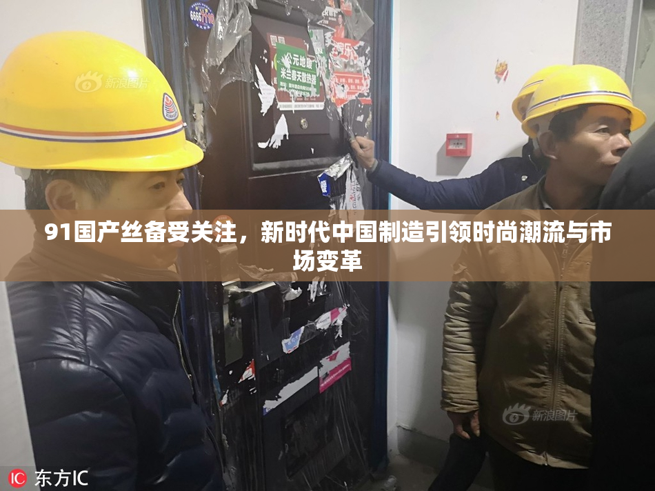 91国产丝备受关注，新时代中国制造引领时尚潮流与市场变革