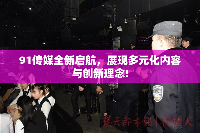 91传媒全新启航，展现多元化内容与创新理念!