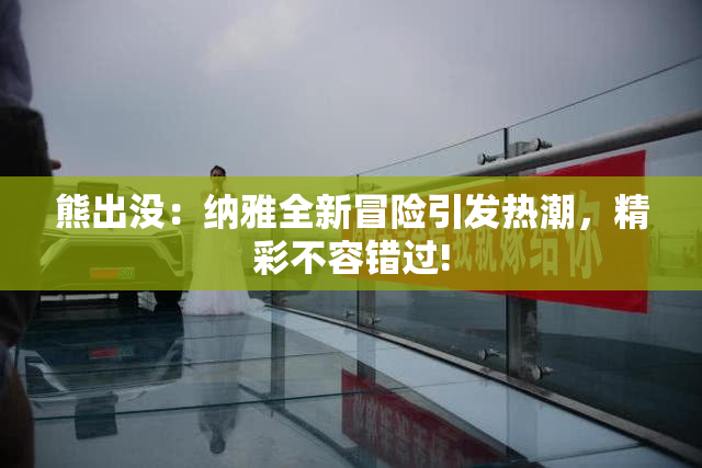 熊出没：纳雅全新冒险引发热潮，精彩不容错过!