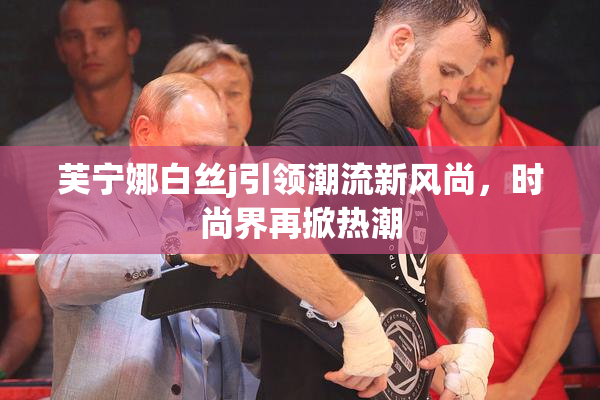 芙宁娜白丝j引领潮流新风尚，时尚界再掀热潮