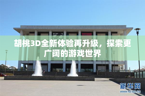 胡桃3D全新体验再升级，探索更广阔的游戏世界