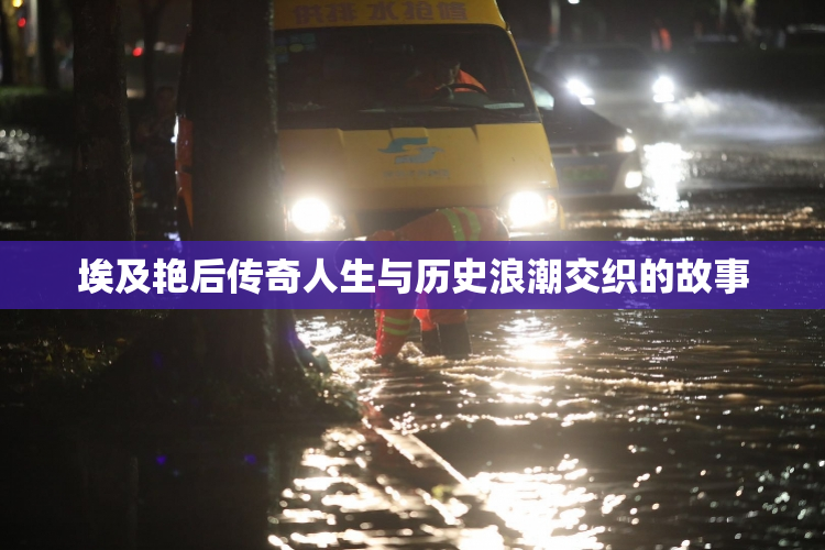 埃及艳后传奇人生与历史浪潮交织的故事