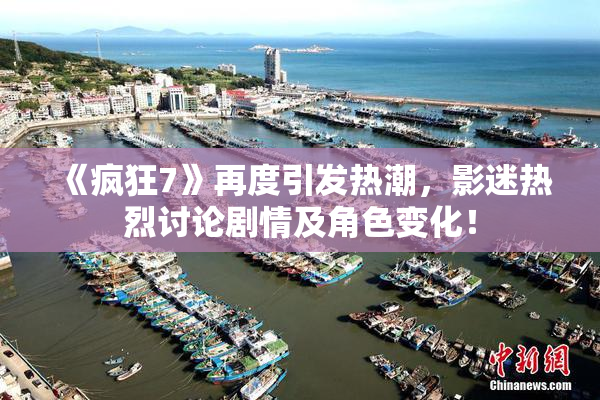 《疯狂7》再度引发热潮，影迷热烈讨论剧情及角色变化！