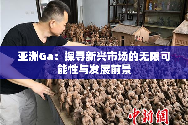 亚洲Ga：探寻新兴市场的无限可能性与发展前景