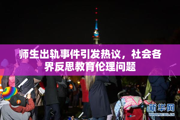 师生出轨事件引发热议，社会各界反思教育伦理问题