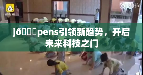 j🈚pens引领新趋势，开启未来科技之门