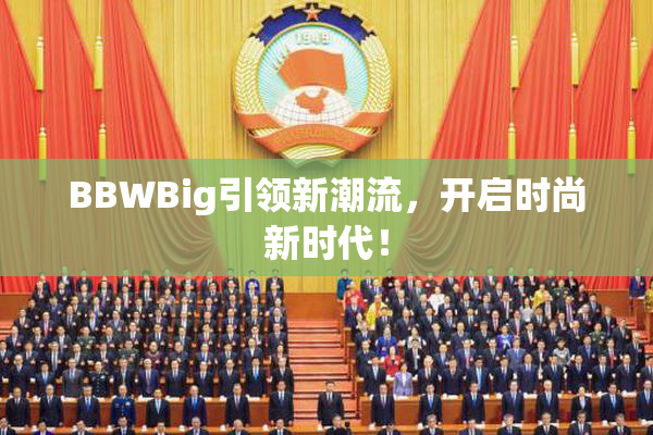 BBWBig引领新潮流，开启时尚新时代！