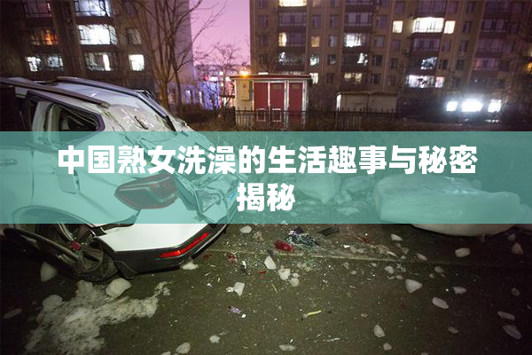 中国熟女洗澡的生活趣事与秘密揭秘