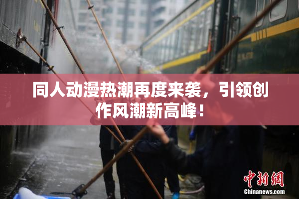 同人动漫热潮再度来袭，引领创作风潮新高峰！