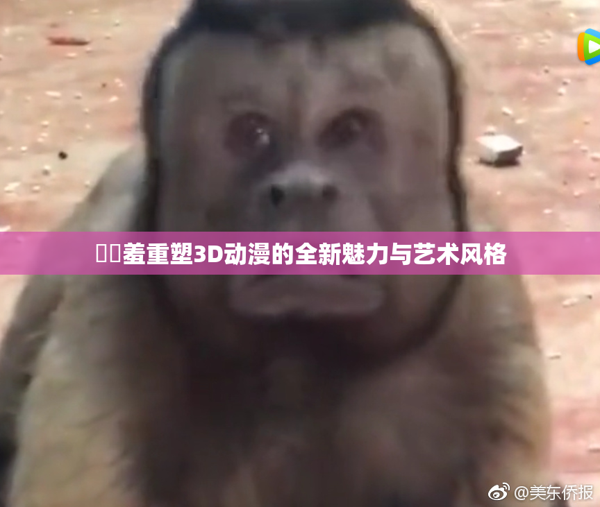 ❌‌羞重塑3D动漫的全新魅力与艺术风格