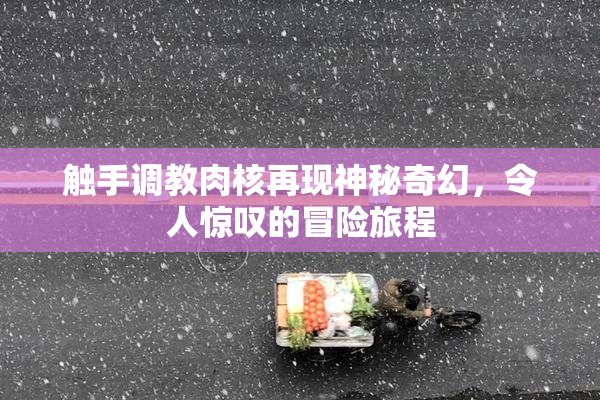 触手调教肉核再现神秘奇幻，令人惊叹的冒险旅程