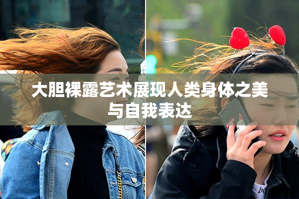 大胆裸露艺术展现人类身体之美与自我表达