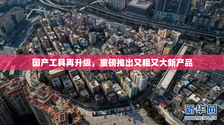 国产工具再升级，重磅推出又粗又大新产品