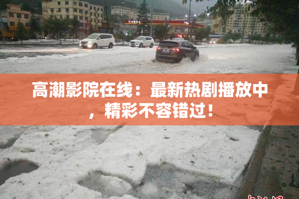 高潮影院在线：最新热剧播放中，精彩不容错过！