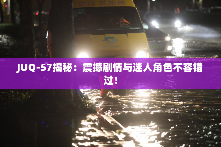 JUQ-57揭秘：震撼剧情与迷人角色不容错过！