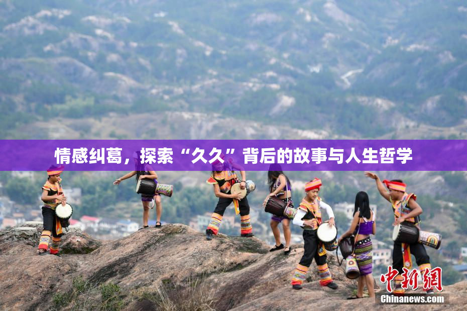 情感纠葛，探索“久久”背后的故事与人生哲学