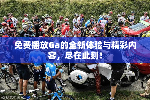 免费播放Ga的全新体验与精彩内容，尽在此刻！