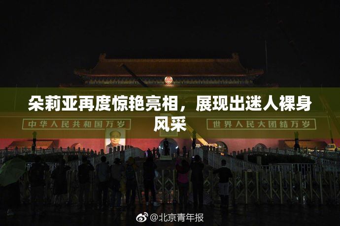 朵莉亚再度惊艳亮相，展现出迷人裸身风采