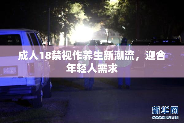 成人18禁视作养生新潮流，迎合年轻人需求